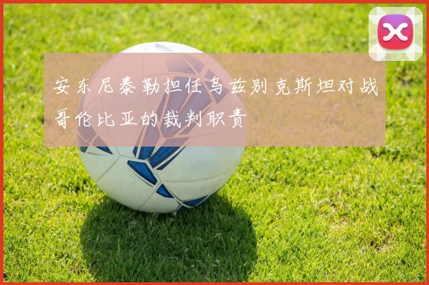 安东尼泰勒担任乌兹别克斯坦对战哥伦比亚的裁判职责