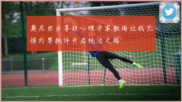 奥尼尔分享核心理学家教诲让我无惧外界批评开启统治之路