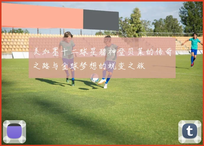 美加墨十二球星猎神登贝莱的传奇之路与金球梦想的蜕变之旅
