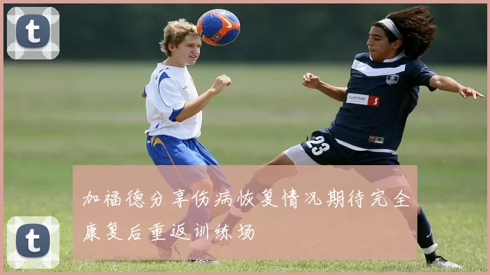 加福德分享伤病恢复情况期待完全康复后重返训练场