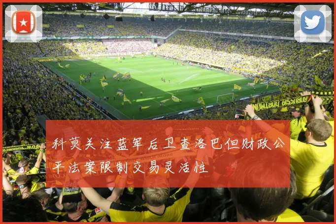 科莫关注蓝军后卫查洛巴但财政公平法案限制交易灵活性