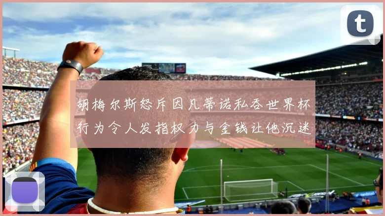 胡梅尔斯怒斥因凡蒂诺私吞世界杯行为令人发指权力与金钱让他沉迷不已