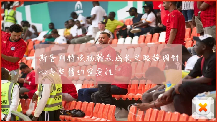 斯普利特谈杨瀚森成长之路强调耐心与坚持的重要性