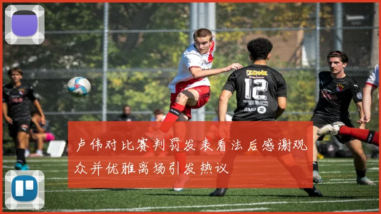 卢伟对比赛判罚发表看法后感谢观众并优雅离场引发热议