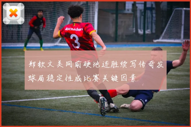 郑钦文美网前硬地连胜续写传奇发球局稳定性成比赛关键因素