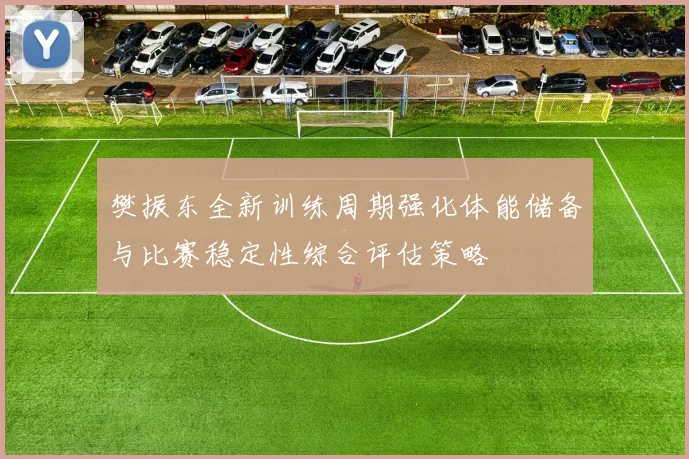 樊振东全新训练周期强化体能储备与比赛稳定性综合评估策略