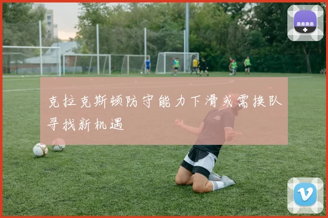 克拉克斯顿防守能力下滑或需换队寻找新机遇