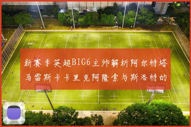 新赛季英超BIG6主帅解析阿尔特塔马雷斯卡卡里克阿隆索与斯洛特的战术对决