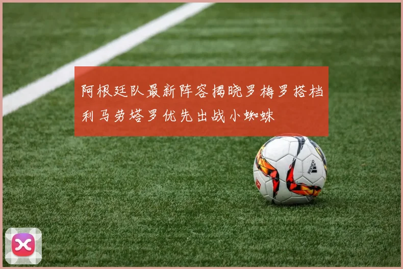 阿根廷队最新阵容揭晓罗梅罗搭档利马劳塔罗优先出战小蜘蛛