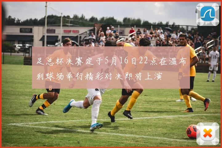 足总杯决赛定于5月16日22点在温布利球场举行精彩对决即将上演