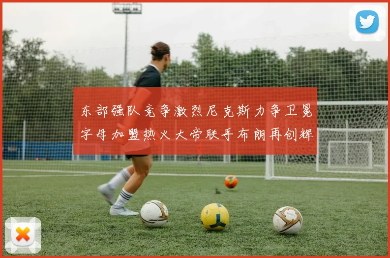 东部强队竞争激烈尼克斯力争卫冕字母加盟热火大帝联手布朗再创辉煌