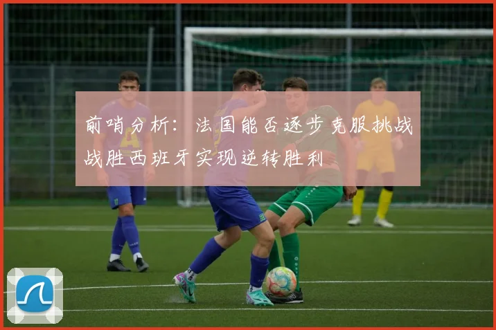 前哨分析:法国能否逐步克服挑战战胜西班牙实现逆转胜利