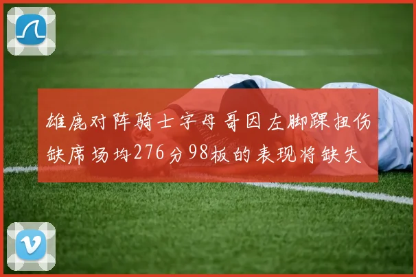 雄鹿对阵骑士字母哥因左脚踝扭伤缺席场均276分98板的表现将缺失