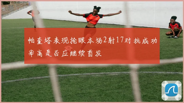 帕奎塔表现抢眼本场2射17对抗成功率高是否应继续首发