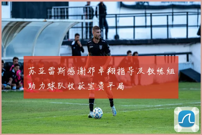 苏亚雷斯感谢邓卓翔指导及教练组助力球队收获宝贵平局