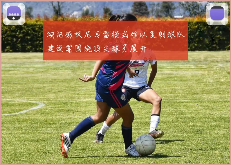 湖记感叹尼马雷模式难以复制球队建设需围绕顶尖球员展开