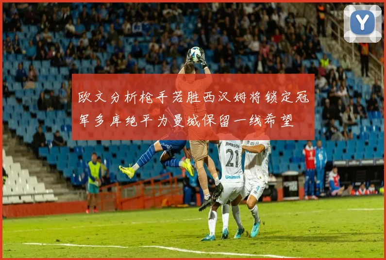 欧文分析枪手若胜西汉姆将锁定冠军多库绝平为曼城保留一线希望