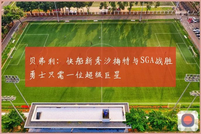 贝弗利：快船新秀沙梅特与SGA战胜勇士只需一位超级巨星