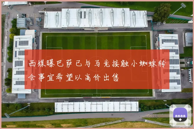 西媒曝巴萨已与马竞接触小蜘蛛转会事宜希望以高价出售