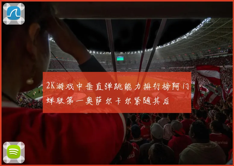 2K游戏中垂直弹跳能力排行榜阿门蝉联第一奥萨尔卡尔紧随其后