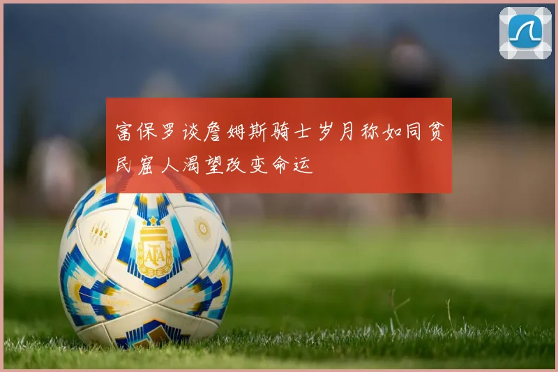 富保罗谈詹姆斯骑士岁月称如同贫民窟人渴望改变命运