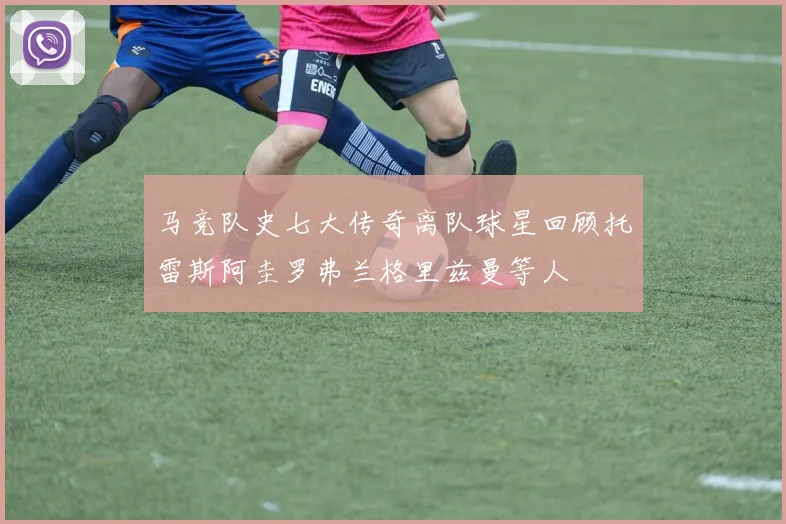 马竞队史七大传奇离队球星回顾托雷斯阿圭罗弗兰格里兹曼等人