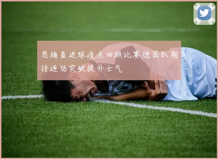 恩梅查进球造点回顾比赛德国队期待逐场突破提升士气