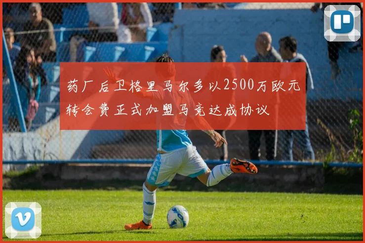 药厂后卫格里马尔多以2500万欧元转会费正式加盟马竞达成协议