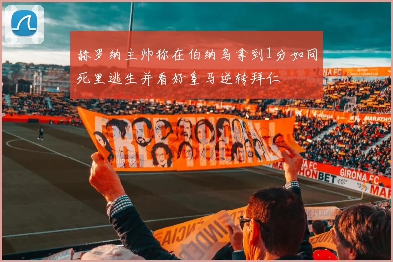 赫罗纳主帅称在伯纳乌拿到1分如同死里逃生并看好皇马逆转拜仁