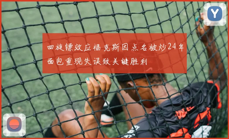 回旋镖效应福克斯因点名被炒24年面包重现失误致关键胜利