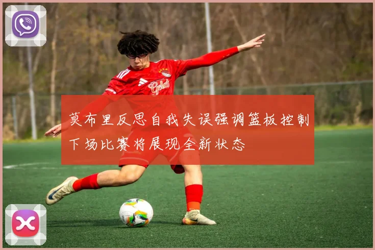 莫布里反思自我失误强调篮板控制下场比赛将展现全新状态