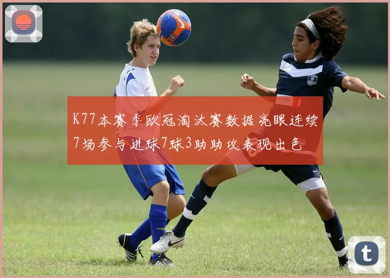 K77本赛季欧冠淘汰赛数据亮眼连续7场参与进球7球3助助攻表现出色