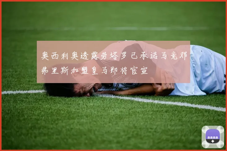 奥西利奥透露劳塔罗已承诺马竞邓弗里斯加盟皇马即将官宣