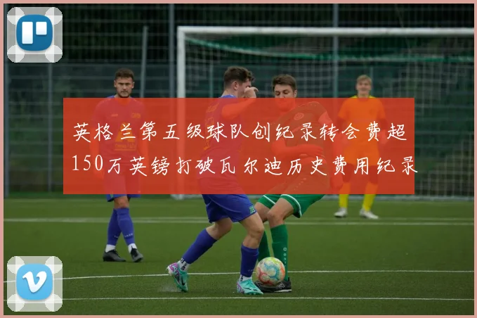 英格兰第五级球队创纪录转会费超150万英镑打破瓦尔迪历史费用纪录