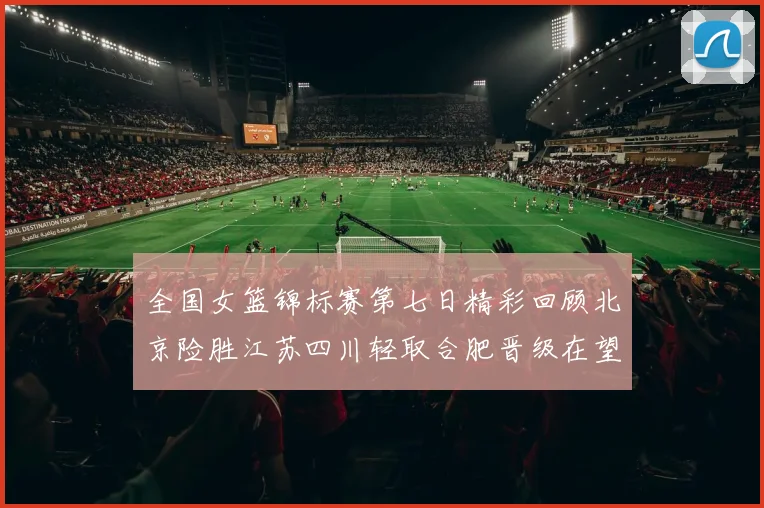 全国女篮锦标赛第七日精彩回顾北京险胜江苏四川轻取合肥晋级在望