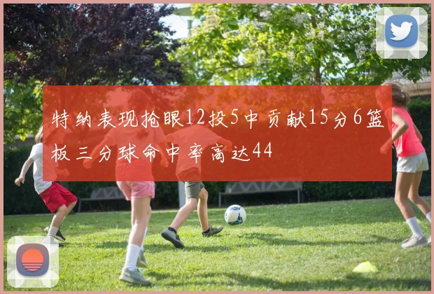 特纳表现抢眼12投5中贡献15分6篮板三分球命中率高达44
