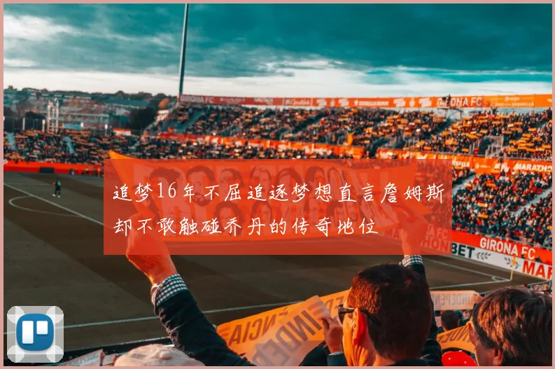 追梦16年不屈追逐梦想直言詹姆斯却不敢触碰乔丹的传奇地位