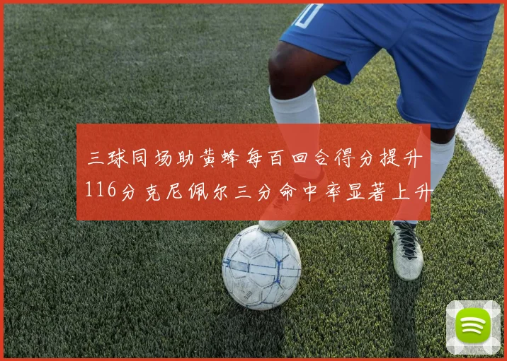 三球同场助黄蜂每百回合得分提升116分克尼佩尔三分命中率显著上升近10