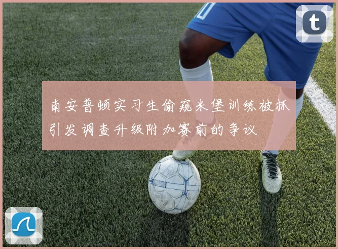 南安普顿实习生偷窥米堡训练被抓引发调查升级附加赛前的争议