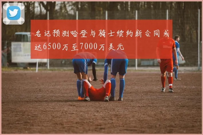 名记预测哈登与骑士续约新合同或达6500万至7000万美元