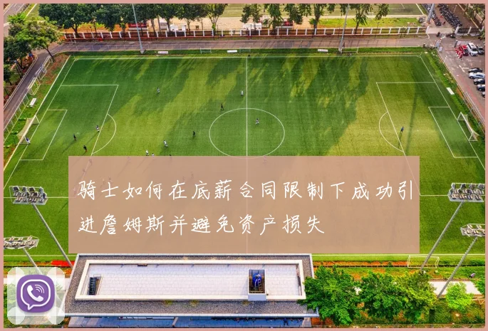 骑士如何在底薪合同限制下成功引进詹姆斯并避免资产损失