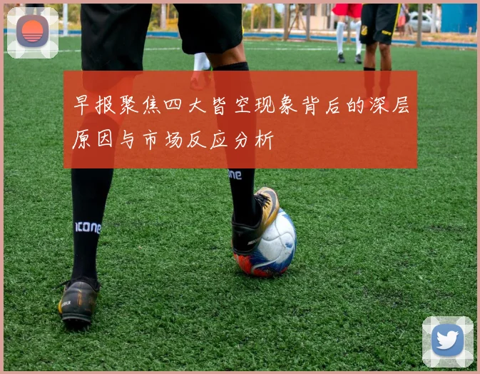 早报聚焦四大皆空现象背后的深层原因与市场反应分析
