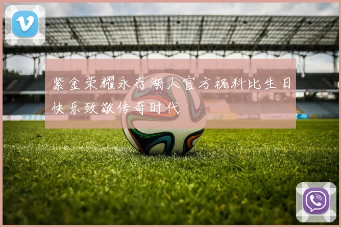 紫金荣耀永存湖人官方祝科比生日快乐致敬传奇时代