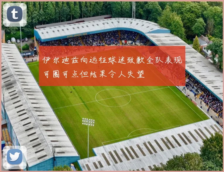 伊尔迪兹向远征球迷致歉全队表现可圈可点但结果令人失望