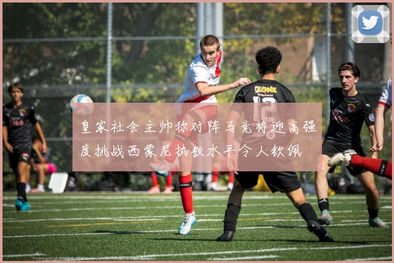 皇家社会主帅称对阵马竞将迎高强度挑战西蒙尼执教水平令人钦佩