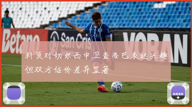 科莫对切尔西中卫查洛巴表达兴趣但双方估价差异显著